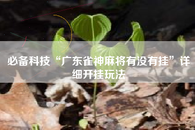 必备科技“广东雀神麻将有没有挂”详细开挂玩法