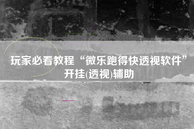 玩家必看教程“微乐跑得快透视软件	”开挂(透视)辅助