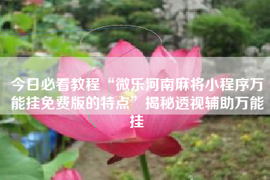 今日必看教程“微乐河南麻将小程序万能挂免费版的特点”揭秘透视辅助万能挂