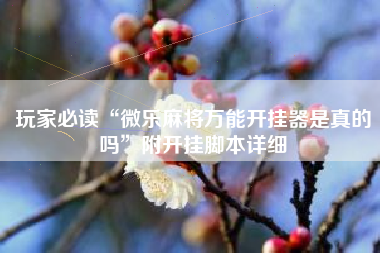 玩家必读“微乐麻将万能开挂器是真的吗	”附开挂脚本详细