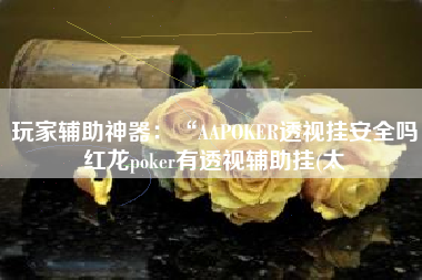 玩家辅助神器：“AAPOKER透视挂安全吗红龙poker有透视辅助挂(太