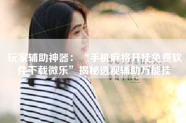 玩家辅助神器：“手机麻将开挂免费软件下载微乐”揭秘透视辅助万能挂