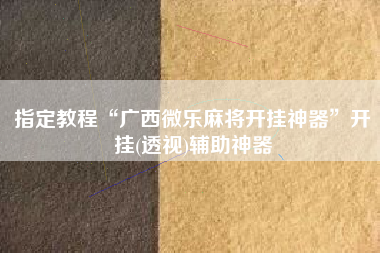指定教程“广西微乐麻将开挂神器	”开挂(透视)辅助神器