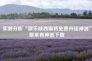 实测分析“微乐陕西麻将免费开挂神器”原来有神器下载