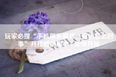 玩家必搜“手机微乐麻将一直输怎么回事	”开挂辅助脚本+详细开挂