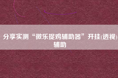 分享实测“微乐捉鸡辅助器	”开挂(透视)辅助