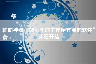 辅助神器“微乐斗地主挂便宜点的软件”详细开挂