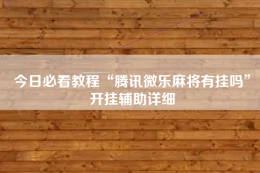 今日必看教程“腾讯微乐麻将有挂吗	”开挂辅助详细