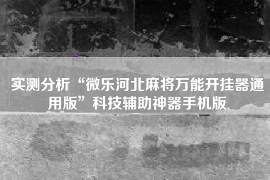 实测分析“微乐河北麻将万能开挂器通用版”科技辅助神器手机版