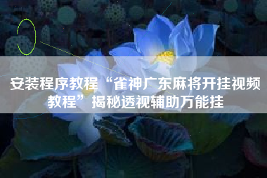 安装程序教程“雀神广东麻将开挂视频教程”揭秘透视辅助万能挂