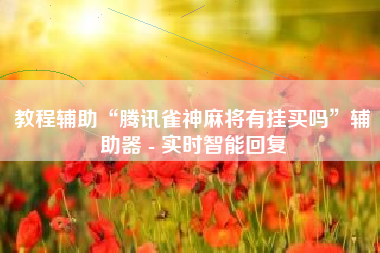 教程辅助“腾讯雀神麻将有挂买吗”辅助器 - 实时智能回复