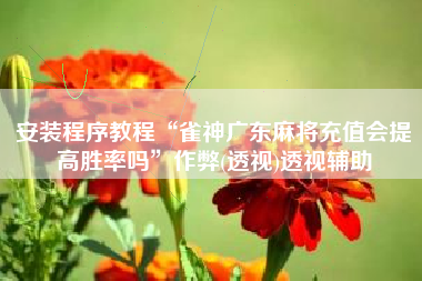 安装程序教程“雀神广东麻将充值会提高胜率吗”作弊(透视)透视辅助