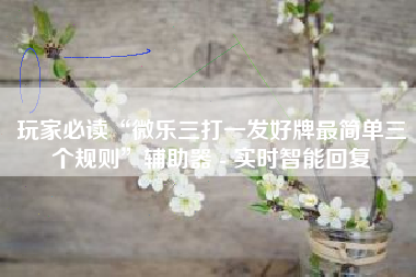 玩家必读“微乐三打一发好牌最简单三个规则”辅助器 - 实时智能回复