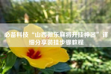 必备科技“山西微乐麻将开挂神器	”详细分享装挂步骤教程