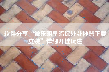 软件分享“微乐明皇暗保外卦神器下载安装”详细开挂玩法