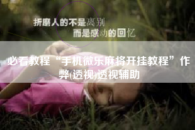 必看教程“手机微乐麻将开挂教程	”作弊(透视)透视辅助