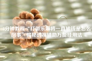 3分钟教程“打微乐麻将一直输钱是怎么回事”揭秘透视辅助万能挂用法