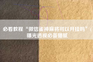 必看教程“微信雀神麻将可以开挂吗”(曝光透视必备猫腻