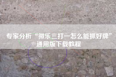 专家分析“微乐三打一怎么能抓好牌”通用版下载教程