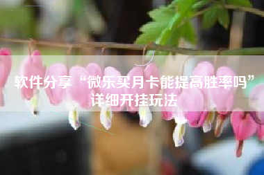 软件分享“微乐买月卡能提高胜率吗”详细开挂玩法