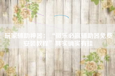 玩家辅助神器：“微乐必赢辅助器免费安装教程	”其实确实有挂