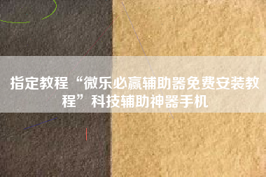 指定教程“微乐必赢辅助器免费安装教程”科技辅助神器手机