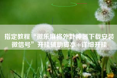 指定教程“微乐麻将外卦神器下载安装微信号	”开挂辅助脚本+详细开挂
