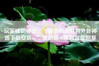 玩家辅助神器：“微乐四川麻将外卦神器下载安装ios”辅助器 - 实时智能回复