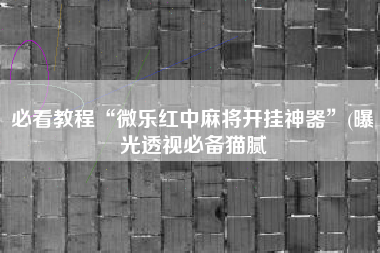 必看教程“微乐红中麻将开挂神器	”(曝光透视必备猫腻