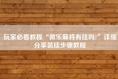 玩家必看教程“微乐麻将有挂吗?”详细分享装挂步骤教程