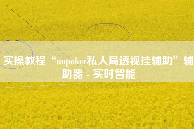 实操教程“uupoker私人局透视挂辅助	”辅助器 - 实时智能
