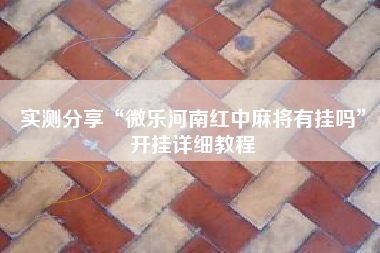 实测分享“微乐河南红中麻将有挂吗”开挂详细教程