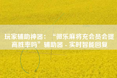 玩家辅助神器：“微乐麻将充会员会提高胜率吗	”辅助器 - 实时智能回复