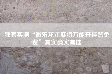 独家实测“微乐龙江麻将万能开挂器免费”其实确实有挂