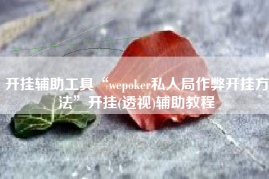 开挂辅助工具“wepoker私人局作弊开挂方法”开挂(透视)辅助教程