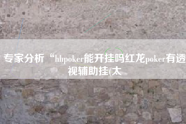 专家分析“hhpoker能开挂吗红龙poker有透视辅助挂(太