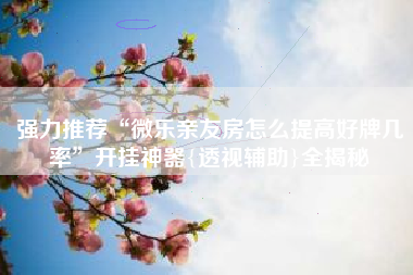 强力推荐“微乐亲友房怎么提高好牌几率”开挂神器{透视辅助}全揭秘