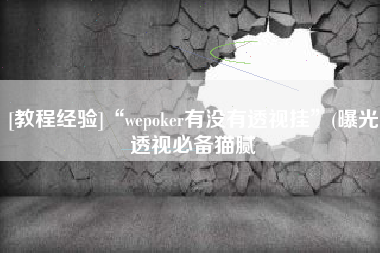 [教程经验]“wepoker有没有透视挂”(曝光透视必备猫腻