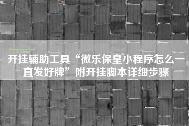 开挂辅助工具“微乐保皇小程序怎么一直发好牌”附开挂脚本详细步骤