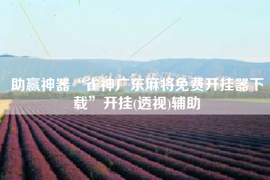 助赢神器“雀神广东麻将免费开挂器下载”开挂(透视)辅助