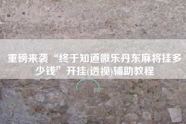 重磅来袭“终于知道微乐丹东麻将挂多少钱	”开挂(透视)辅助教程