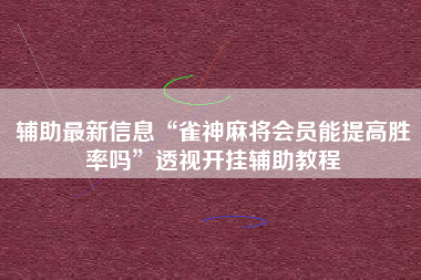 辅助最新信息“雀神麻将会员能提高胜率吗	”透视开挂辅助教程