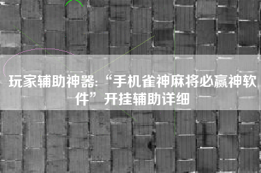 玩家辅助神器:“手机雀神麻将必赢神软件	”开挂辅助详细