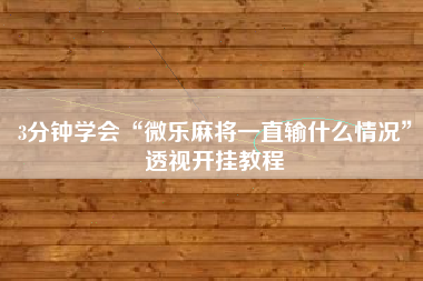3分钟学会“微乐麻将一直输什么情况”透视开挂教程