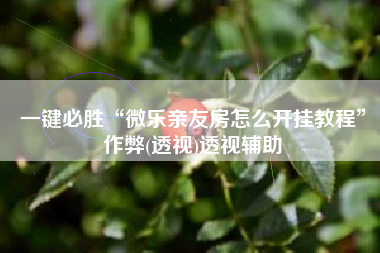 一键必胜“微乐亲友房怎么开挂教程	”作弊(透视)透视辅助