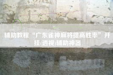 辅助教程“广东雀神麻将提高胜率”开挂(透视)辅助神器