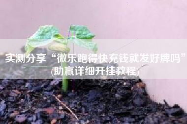 实测分享“微乐跑得快充钱就发好牌吗”(助赢详细开挂教程)