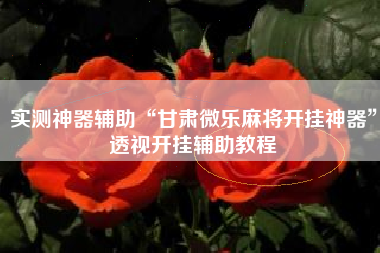 实测神器辅助“甘肃微乐麻将开挂神器”透视开挂辅助教程