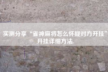 实测分享“雀神麻将怎么怀疑对方开挂”开挂详细方法