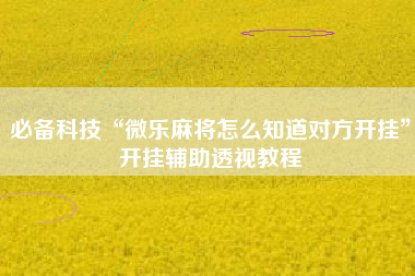 必备科技“微乐麻将怎么知道对方开挂	”开挂辅助透视教程